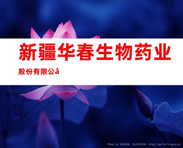 新疆华春生物药业股份有限公司